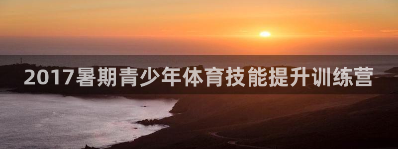 尊龙官网免费下载安卓：2017暑期青少年体育技能提升