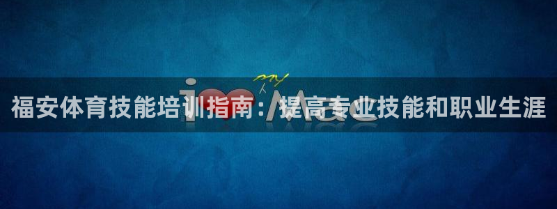 尊龙集团有限公司官网：福安体育技能培训指南：提高专业