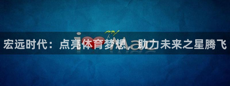 尊龙凯时-人生就是博中国官网最新：宏远时代：点亮体育