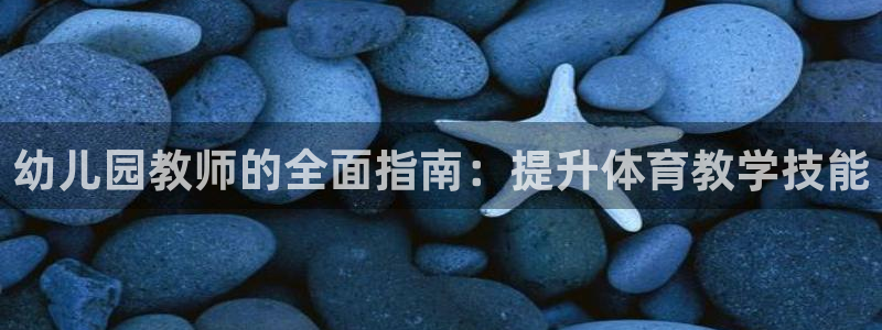 d88尊龙平台开户：幼儿园教师的全面指南：提升体育教