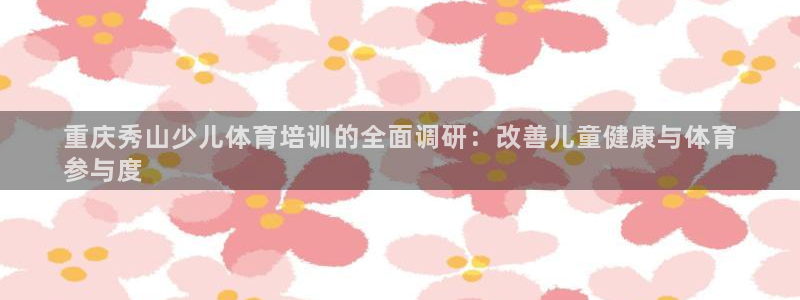 尊龙ag旗舰：重庆秀山少儿体育培训的全面调研：改善儿