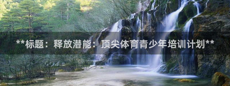 尊龙凯时网站网址：**标题：释放潜能：顶尖体育青少年