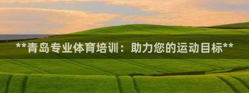 尊龙凯时投诉最狠的方法：**青岛专业体育培训：助力您