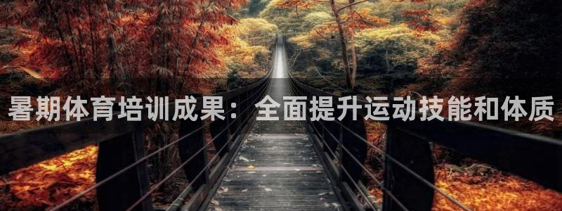 尊龙凯时人生就是搏包装优势：暑期体育培训成果：全面提