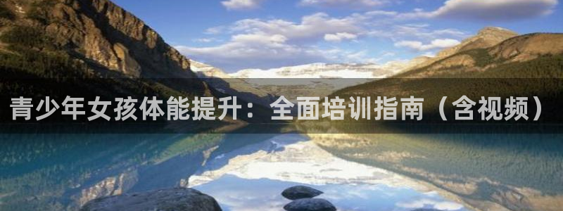 凯时尊龙平台登录：青少年女孩体能提升：全面培训指南（