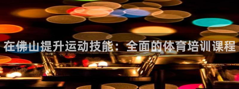 尊龙凯时人生就是搏官方网站：在佛山提升运动技能：全面