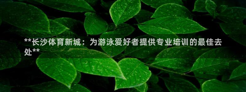 旧版尊龙人生就是博下载：**长沙体育新城：为游泳爱好
