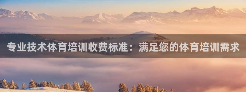 ag旗舰平台尊龙代言：专业技术体育培训收费标准：满足