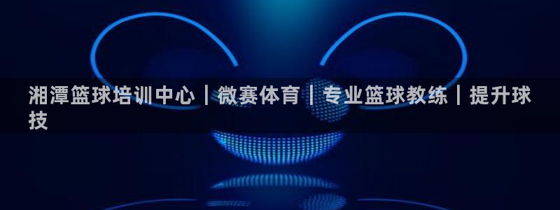 尊龙凯时和九游会哪个平台好一点：湘潭篮球培训中心｜微