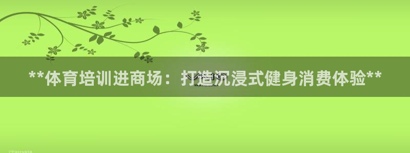 凯时官网的售后服务：**体育培训进商场：打造沉浸式健