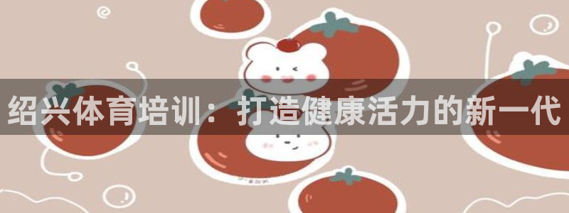 尊龙现金：绍兴体育培训：打造健康活力的新一代