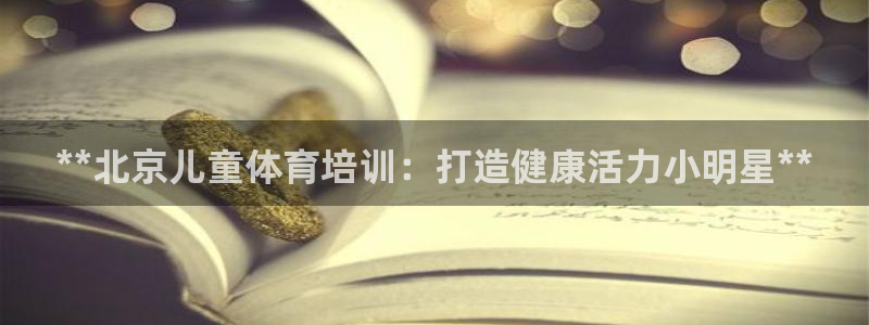 ag尊龙凯时官网：**北京儿童体育培训：打造健康活力