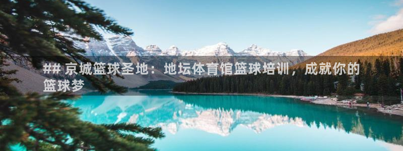 尊龙凯时人生就是搏平台：## 京城篮球圣地：地坛体育