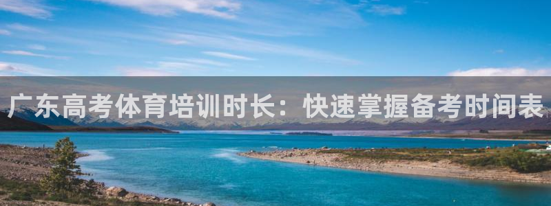 尊龙凯时的企业文化：广东高考体育培训时长：快速掌握备