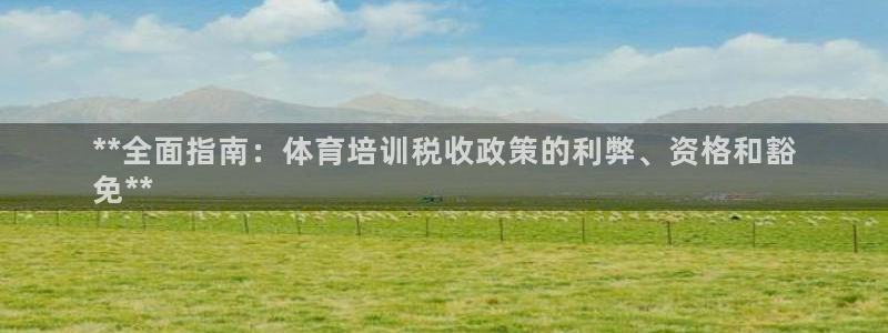 尊龙—人生就是博：**全面指南：体育培训税收政策的利
