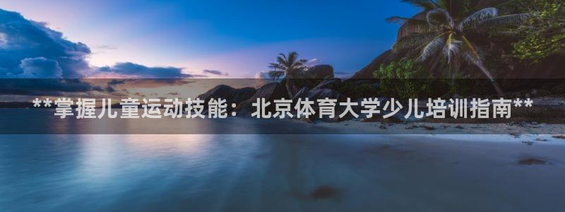 尊龙凯时是正规平台吗：**掌握儿童运动技能：北京体育