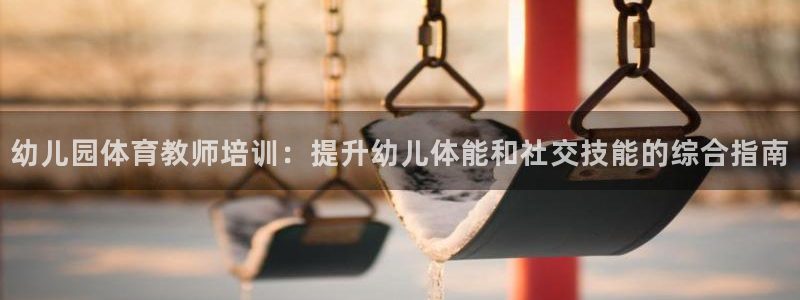 尊龙人生就是博客服：幼儿园体育教师培训：提升幼儿体能