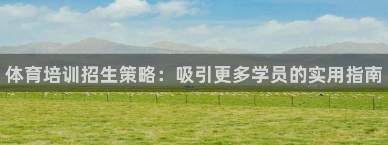 z6尊龙z6：体育培训招生策略：吸引更多学员的实用指