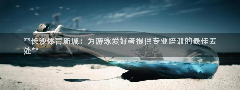 尊龙百度贴吧：**长沙体育新城：为游泳爱好者提供专业