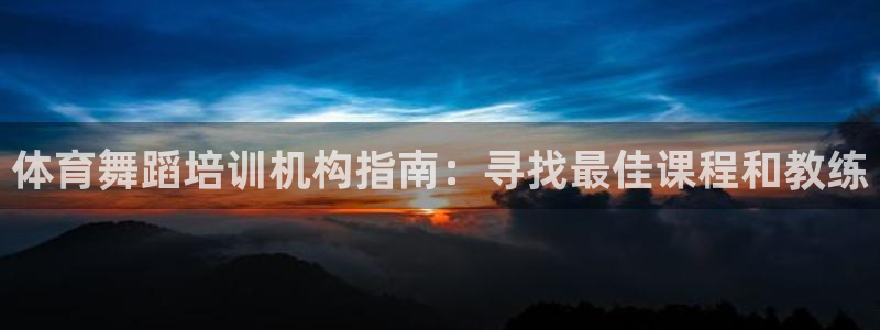 尊龙凯时ag旗舰厅官网客服：体育舞蹈培训机构指南：寻