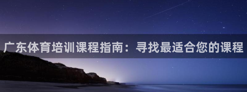 尊龙app官网登录：广东体育培训课程指南：寻找最适合