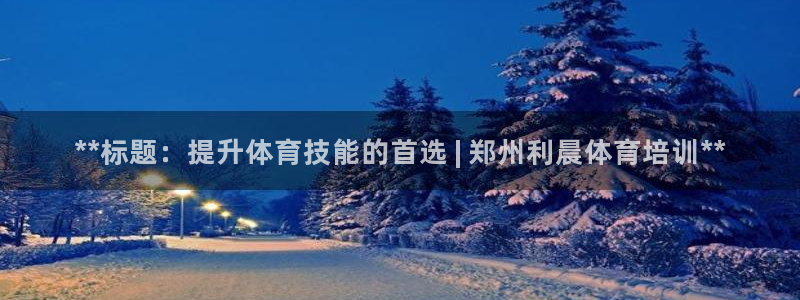 ag尊龙凯时俱乐部：**标题：提升体育技能的首选 | 郑州利