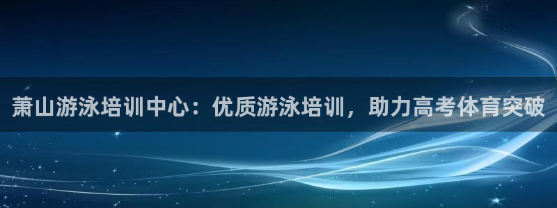 尊龙人生就是博ag：萧山游泳培训中心：优质游泳培训，