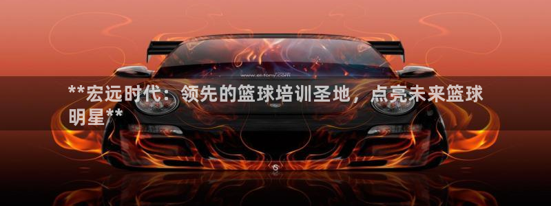 尊龙d88ag官方网站：**宏远时代：领先的篮球培训