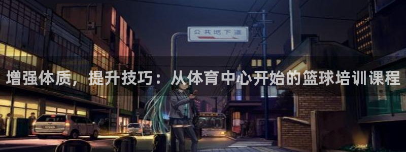 尊龙凯时官网网页版：增强体质，提升技巧：从体育中心开