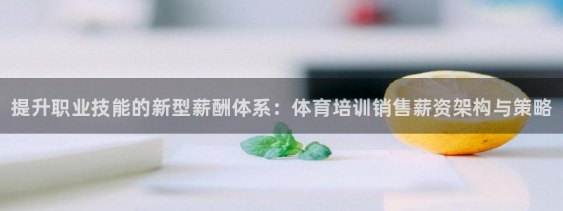 尊龙z6官网：提升职业技能的新型薪酬体系：体育培训销