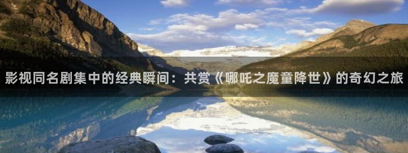 即看影视网址：影视同名剧集中的经典瞬间：共赏《哪吒之魔童降世》的奇幻之旅