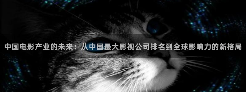 即看影视官方版：中国电影产业的未来：从中国最大影视公司排名到全球影响力的新格局