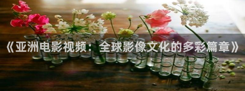 即看影视网页版：《亚洲电影视频：全球影像文化的多彩篇章》