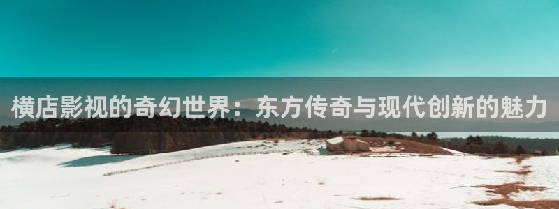即看影视：横店影视的奇幻世界：东方传奇与现代创新的魅力